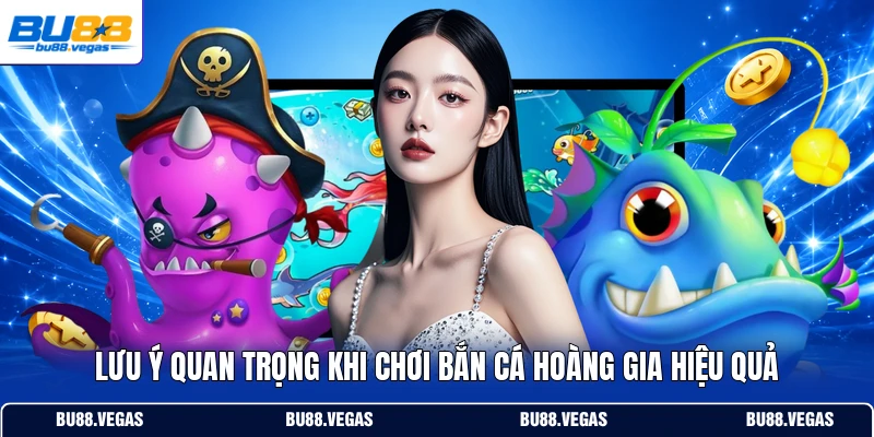 Lưu ý quan trọng khi chơi bắn cá Hoàng Gia hiệu quả
