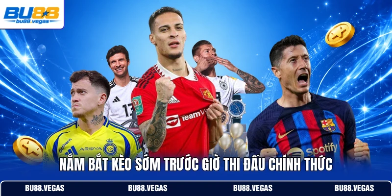 Nắm bắt kèo sớm trước giờ thi đấu chính thức